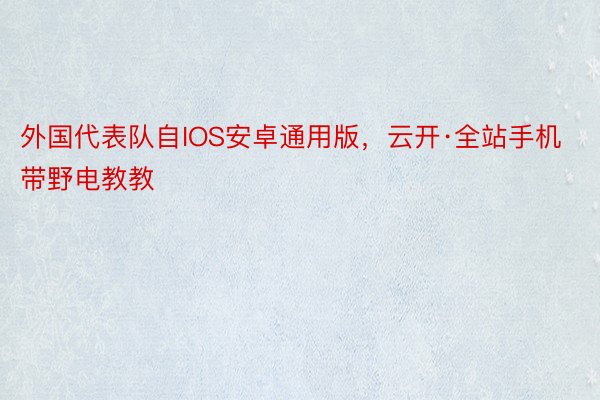 外国代表队自IOS安卓通用版，云开·全站手机带野电教教