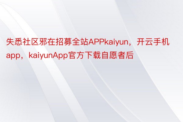 失悉社区邪在招募全站APPkaiyun，开云手机app，kaiyunApp官方下载自愿者后