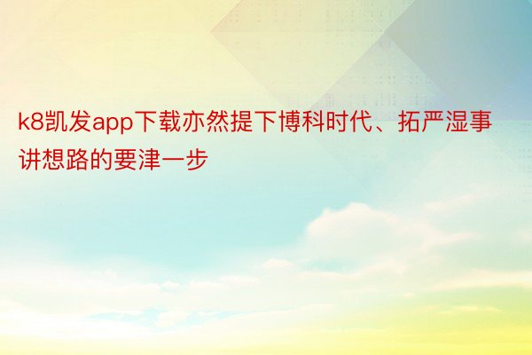 k8凯发app下载亦然提下博科时代、拓严湿事讲想路的要津一步