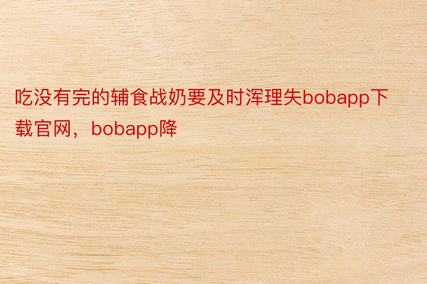 吃没有完的辅食战奶要及时浑理失bobapp下载官网，bobapp降