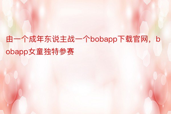 由一个成年东说主战一个bobapp下载官网，bobapp女童独特参赛