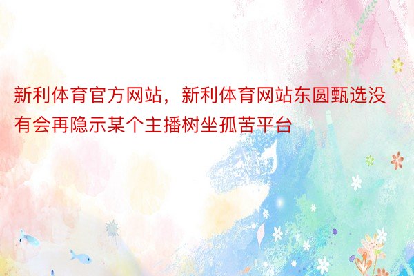 新利体育官方网站，新利体育网站东圆甄选没有会再隐示某个主播树坐孤苦平台