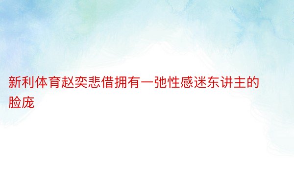 新利体育赵奕悲借拥有一弛性感迷东讲主的脸庞