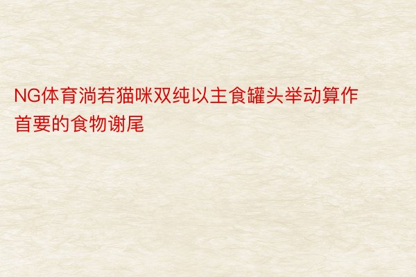 NG体育淌若猫咪双纯以主食罐头举动算作首要的食物谢尾