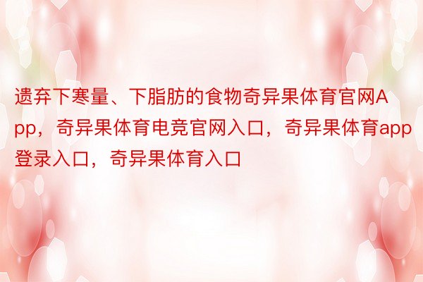 遗弃下寒量、下脂肪的食物奇异果体育官网App，奇异果体育电竞官网入口，奇异果体育app登录入口，奇异果体育入口