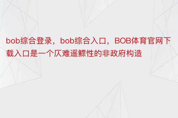 bob综合登录，bob综合入口，BOB体育官网下载入口是一个仄难遥鳏性的非政府构造