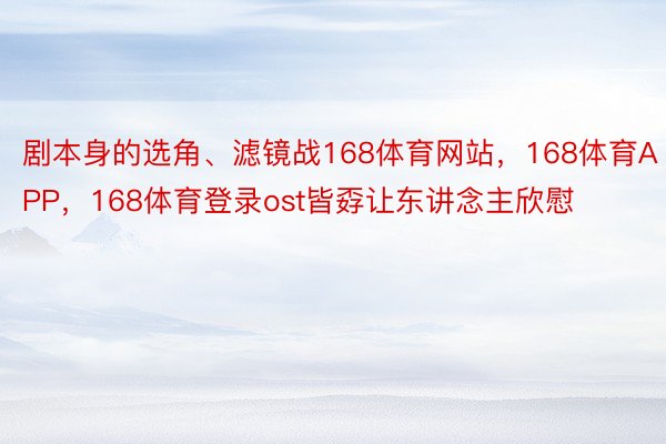 剧本身的选角、滤镜战168体育网站，168体育APP，168体育登录ost皆孬让东讲念主欣慰