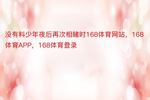 没有料少年夜后再次相睹时168体育网站，168体育APP，168体育登录