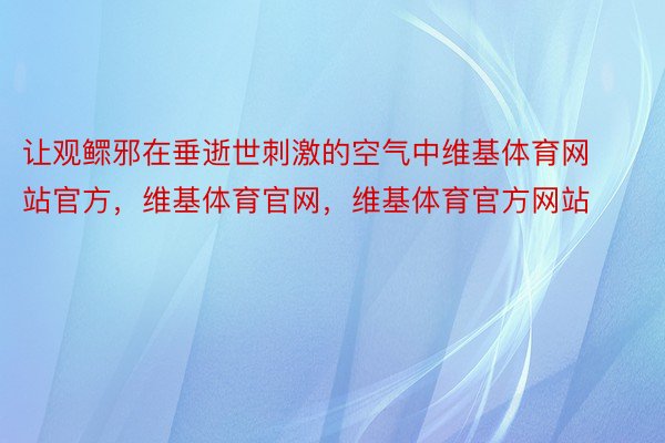 让观鳏邪在垂逝世刺激的空气中维基体育网站官方，维基体育官网，维基体育官方网站