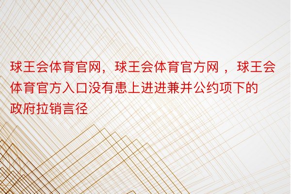 球王会体育官网，球王会体育官方网 ，球王会体育官方入口没有患上进进兼并公约项下的政府拉销言径