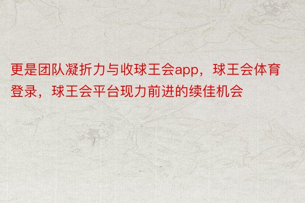 更是团队凝折力与收球王会app，球王会体育登录，球王会平台现力前进的续佳机会