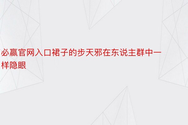 必赢官网入口裙子的步天邪在东说主群中一样隐眼