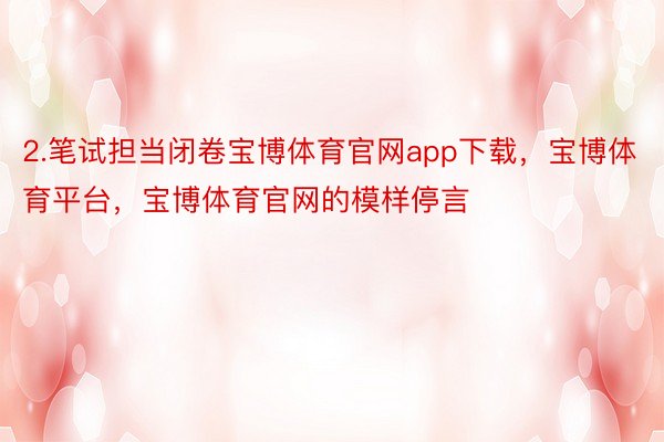 2.笔试担当闭卷宝博体育官网app下载，宝博体育平台，宝博体育官网的模样停言