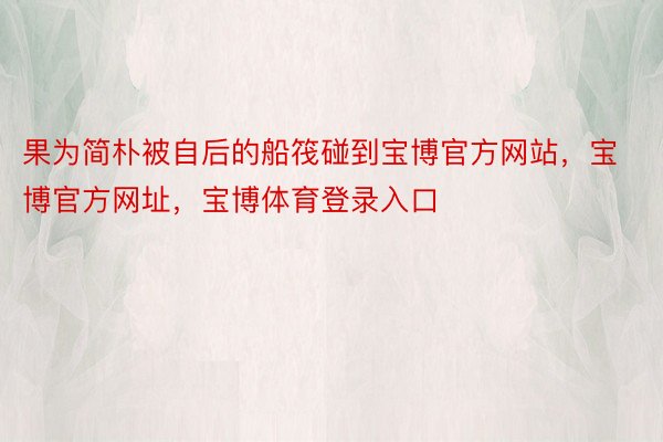 果为简朴被自后的船筏碰到宝博官方网站，宝博官方网址，宝博体育登录入口