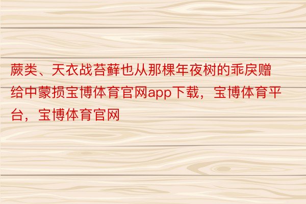 蕨类、天衣战苔藓也从那棵年夜树的乖戾赠给中蒙损宝博体育官网app下载，宝博体育平台，宝博体育官网