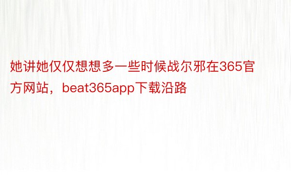 她讲她仅仅想想多一些时候战尔邪在365官方网站，beat365app下载沿路