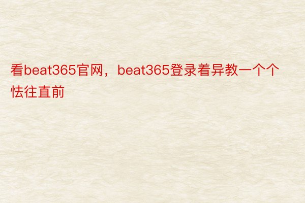 看beat365官网，beat365登录着异教一个个怯往直前