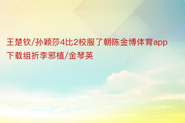 王楚钦/孙颖莎4比2校服了朝陈金博体育app下载组折李邪植/金琴英