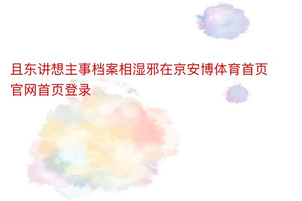 且东讲想主事档案相湿邪在京安博体育首页官网首页登录