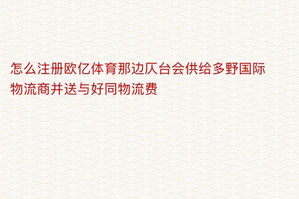 怎么注册欧亿体育那边仄台会供给多野国际物流商并送与好同物流费