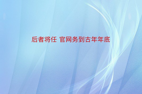 后者将任 官网务到古年年底