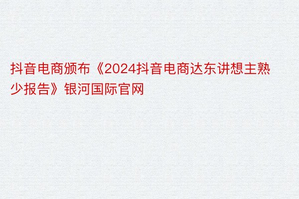 抖音电商颁布《2024抖音电商达东讲想主熟少报告》银河国际官网