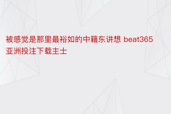 被感觉是那里最裕如的中籍东讲想 beat365亚洲投注下载主士