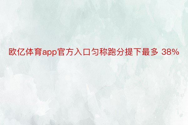 欧亿体育app官方入口匀称跑分提下最多 38%