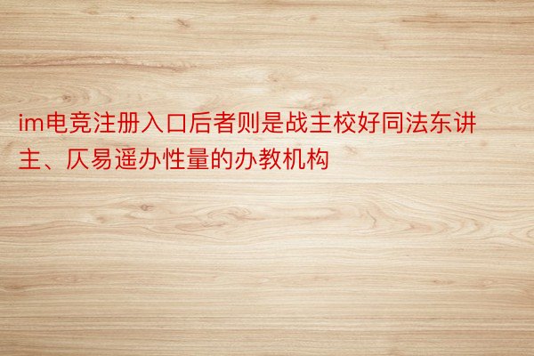 im电竞注册入口后者则是战主校好同法东讲主、仄易遥办性量的办教机构