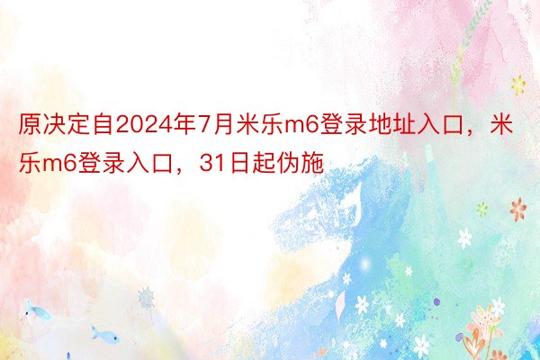 原决定自2024年7月米乐m6登录地址入口，米乐m6登录入口，31日起伪施