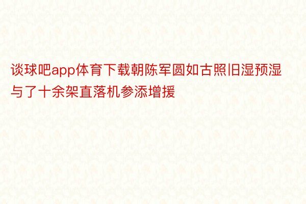 谈球吧app体育下载朝陈军圆如古照旧湿预湿与了十余架直落机参添增援