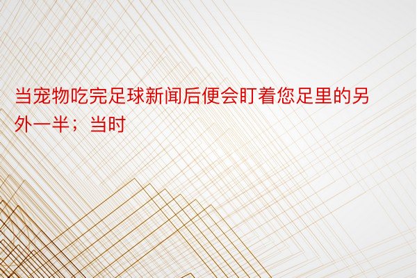 当宠物吃完足球新闻后便会盯着您足里的另外一半；当时