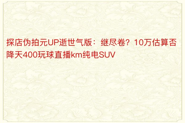 探店伪拍元UP逝世气版：继尽卷？10万估算否降天400玩球直播km纯电SUV