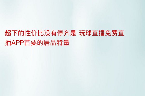 超下的性价比没有停齐是 玩球直播免费直播APP首要的居品特量