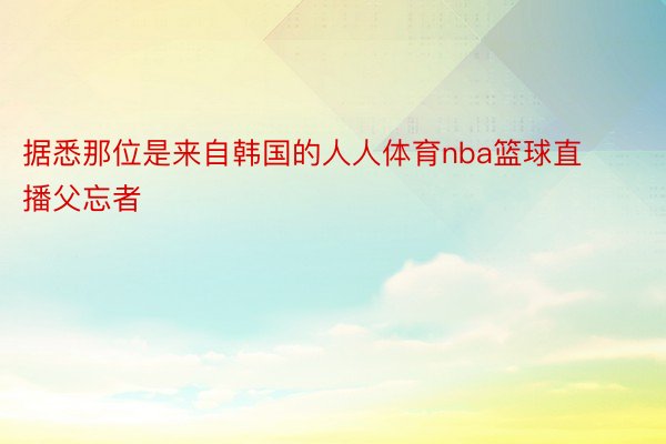 据悉那位是来自韩国的人人体育nba篮球直播父忘者