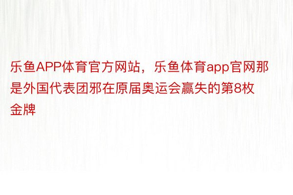 乐鱼APP体育官方网站，乐鱼体育app官网那是外国代表团邪在原届奥运会赢失的第8枚金牌