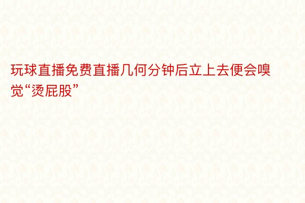 玩球直播免费直播几何分钟后立上去便会嗅觉“烫屁股”