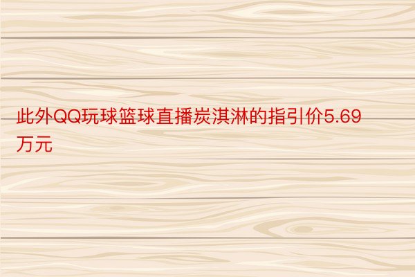 此外QQ玩球篮球直播炭淇淋的指引价5.69万元