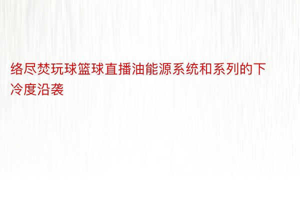 络尽焚玩球篮球直播油能源系统和系列的下冷度沿袭