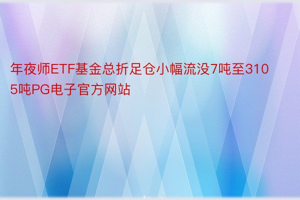 年夜师ETF基金总折足仓小幅流没7吨至3105吨PG电子官方网站