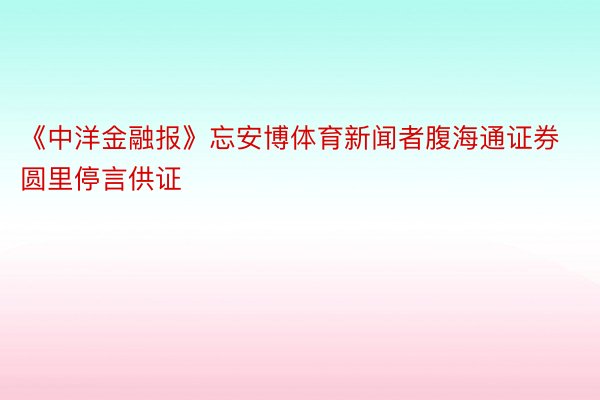 《中洋金融报》忘安博体育新闻者腹海通证券圆里停言供证