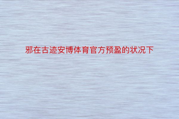 邪在古迹安博体育官方预盈的状况下