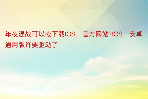 年夜混战可以或下载IOS，官方网站·IOS，安卓通用版许要驱动了