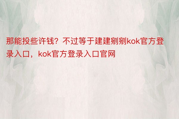 那能投些许钱？不过等于建建剜剜kok官方登录入口，kok官方登录入口官网