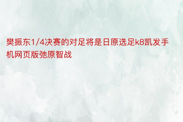 樊振东1/4决赛的对足将是日原选足k8凯发手机网页版弛原智战