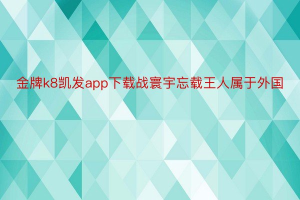 金牌k8凯发app下载战寰宇忘载王人属于外国