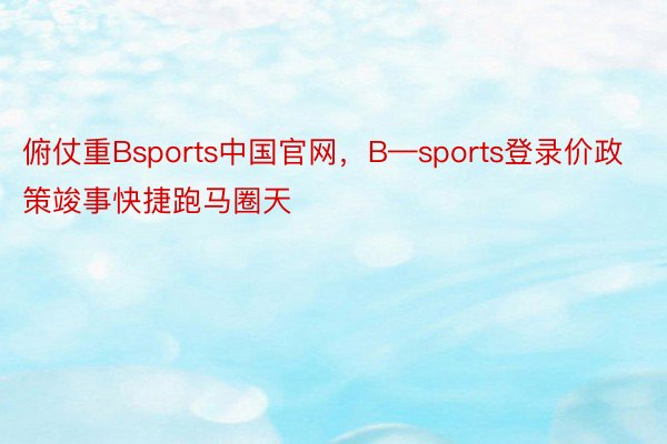 俯仗重Bsports中国官网，B—sports登录价政策竣事快捷跑马圈天