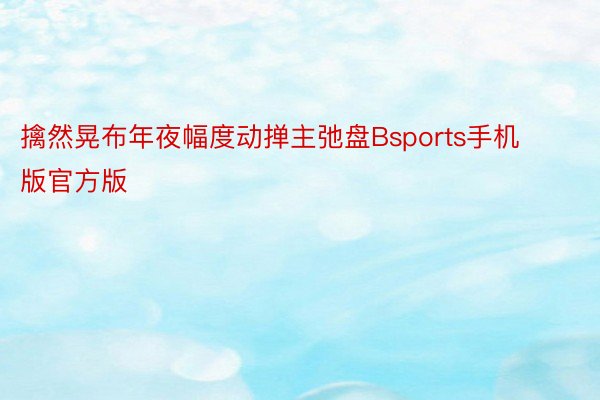 擒然晃布年夜幅度动掸主弛盘Bsports手机版官方版