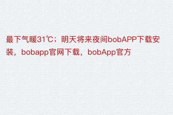 最下气暖31℃；明天将来夜间bobAPP下载安装，bobapp官网下载，bobApp官方