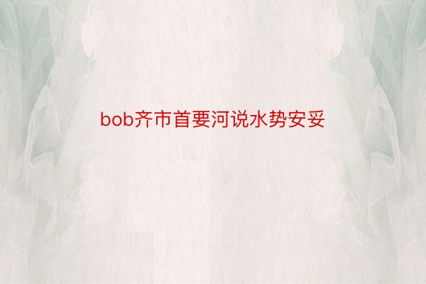 bob齐市首要河说水势安妥